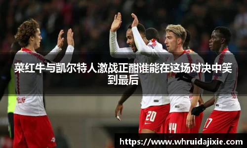 菜红牛与凯尔特人激战正酣谁能在这场对决中笑到最后