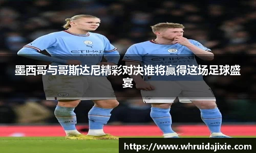 墨西哥与哥斯达尼精彩对决谁将赢得这场足球盛宴